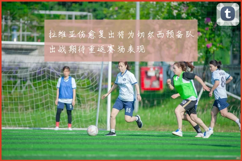 拉维亚伤愈复出将为切尔西预备队出战期待重返赛场表现
