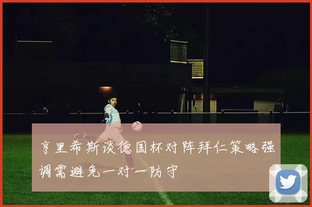 亨里希斯谈德国杯对阵拜仁策略强调需避免一对一防守
