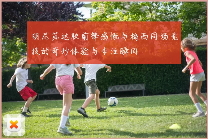 明尼苏达联前锋感慨与梅西同场竞技的奇妙体验与专注瞬间