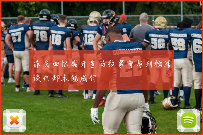 菲戈回忆离开皇马往事曾与利物浦谈判却未能成行