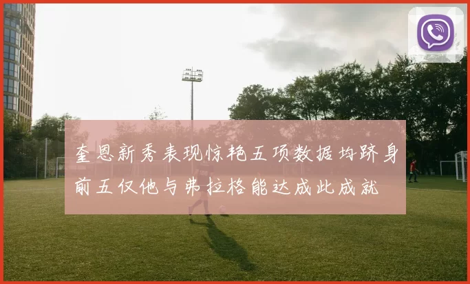奎恩新秀表现惊艳五项数据均跻身前五仅他与弗拉格能达成此成就