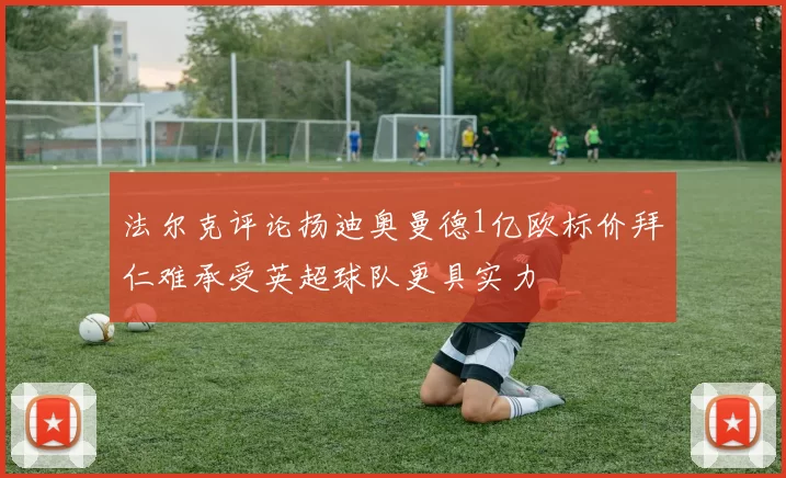 法尔克评论扬迪奥曼德1亿欧标价拜仁难承受英超球队更具实力