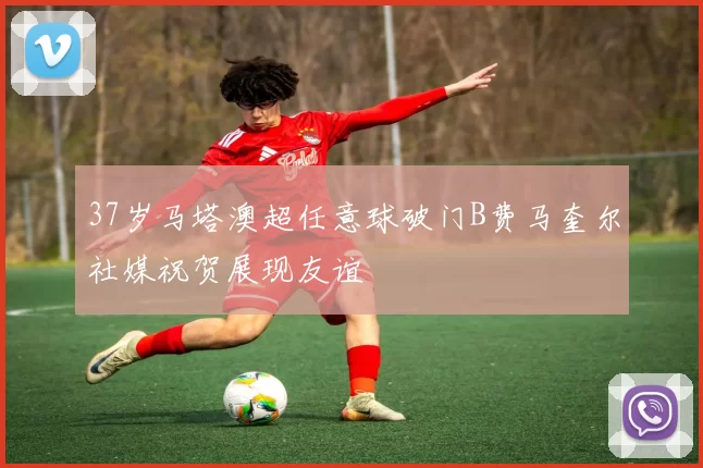 37岁马塔澳超任意球破门B费马奎尔社媒祝贺展现友谊