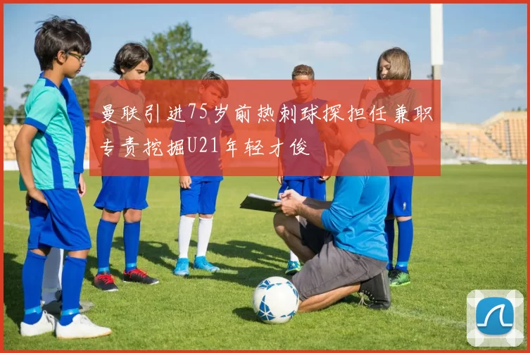 曼联引进75岁前热刺球探担任兼职专责挖掘U21年轻才俊