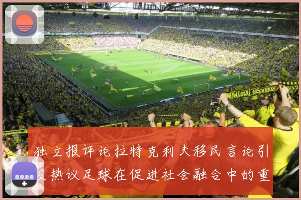 独立报评论拉特克利夫移民言论引发热议足球在促进社会融合中的重要作用
