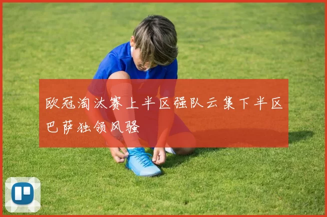 欧冠淘汰赛上半区强队云集下半区巴萨独领风骚