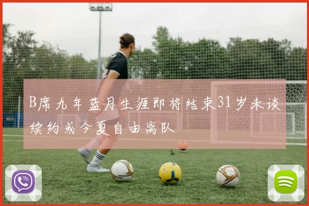 B席九年蓝月生涯即将结束31岁未谈续约或今夏自由离队