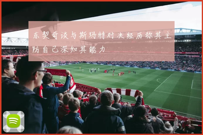 东契奇谈与斯玛特对决经历称其主防自己深知其能力