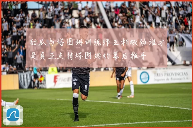 甜瓜与塔图姆训练师互相较劲谁才是真正支持塔图姆的幕后推手