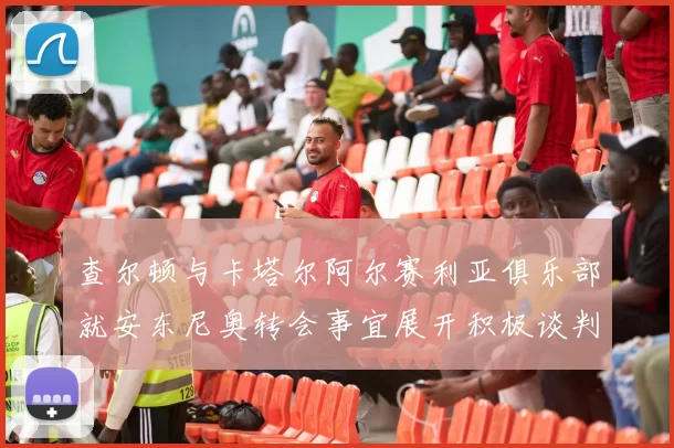 查尔顿与卡塔尔阿尔赛利亚俱乐部就安东尼奥转会事宜展开积极谈判