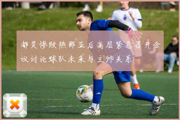 都灵惨败热那亚后高层紧急召开会议讨论球队未来与主帅关系