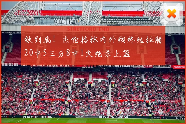 铁到底！杰伦格林内外线终结拉胯20中5三分8中1失绝杀上篮