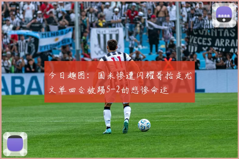 今日趣图：国米惨遭闪耀哥抬走尤文单回合被踢5-2的悲惨命运