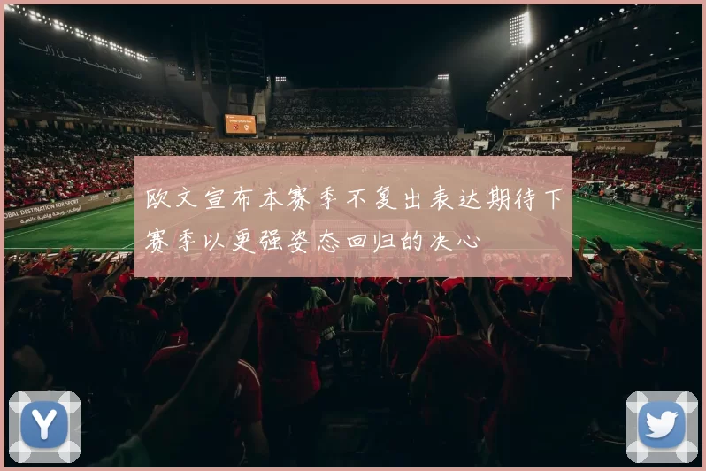 欧文宣布本赛季不复出表达期待下赛季以更强姿态回归的决心