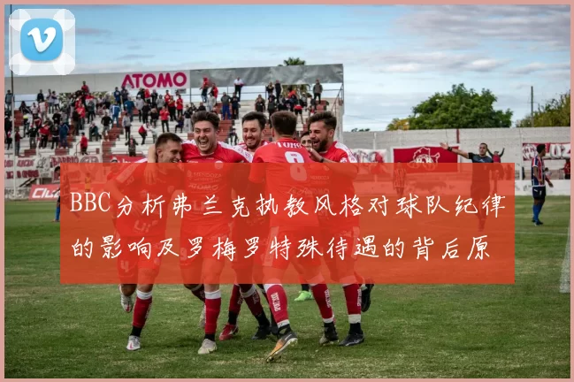 BBC分析弗兰克执教风格对球队纪律的影响及罗梅罗特殊待遇的背后原因
