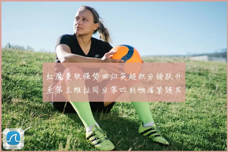 红魔曼联强势回归英超积分榜跃升至第三维拉同分第四利物浦紧随其后第五