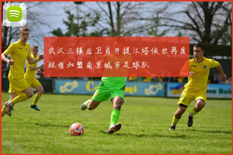 武汉三镇后卫肖开提江塔依尔再度租借加盟南京城市足球队
