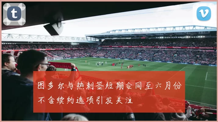 图多尔与热刺签短期合同至六月份不含续约选项引发关注