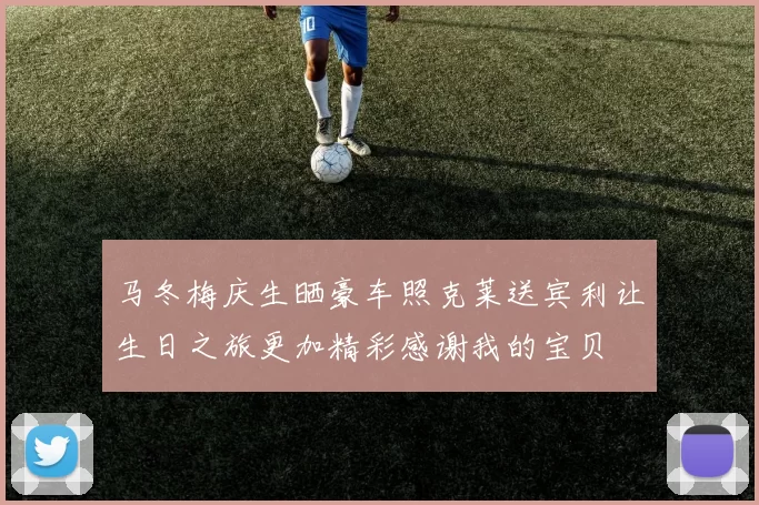 马冬梅庆生晒豪车照克莱送宾利让生日之旅更加精彩感谢我的宝贝