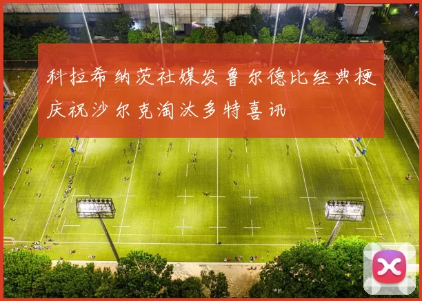 科拉希纳茨社媒发鲁尔德比经典梗庆祝沙尔克淘汰多特喜讯