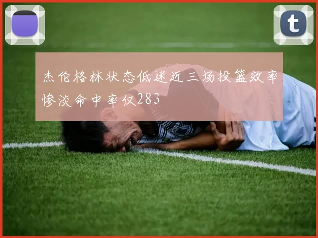 杰伦格林状态低迷近三场投篮效率惨淡命中率仅283