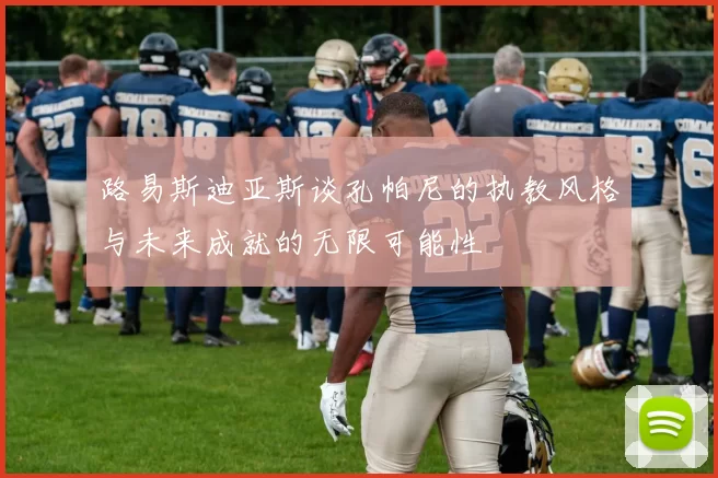 路易斯迪亚斯谈孔帕尼的执教风格与未来成就的无限可能性