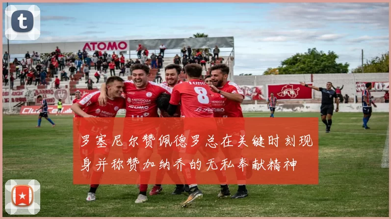 罗塞尼尔赞佩德罗总在关键时刻现身并称赞加纳乔的无私奉献精神