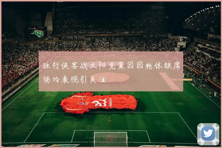 独行侠客战太阳克莱因因轮休缺席场均表现引关注