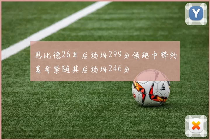 恩比德26年后场均299分领跑中锋约基奇紧随其后场均246分