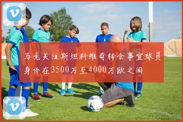 马竞关注斯坦科维奇转会事宜球员身价在3500万至4000万欧之间