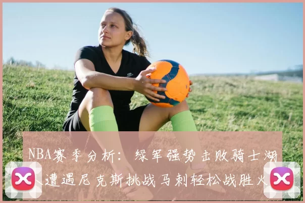 NBA赛季分析：绿军强势击败骑士湖人遭遇尼克斯挑战马刺轻松战胜火箭