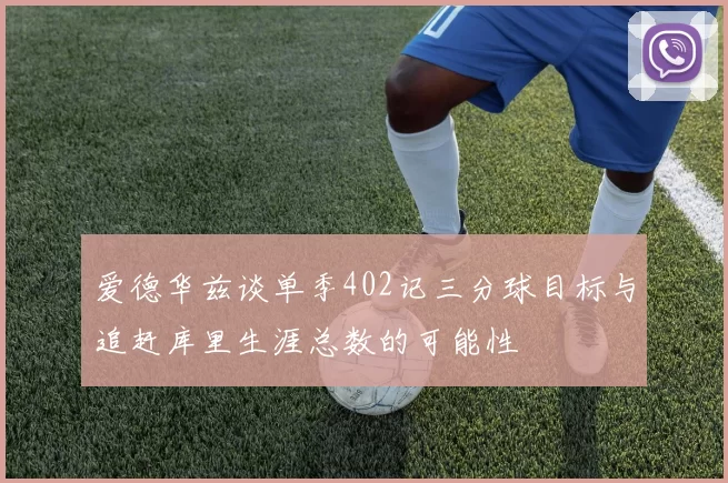 爱德华兹谈单季402记三分球目标与追赶库里生涯总数的可能性