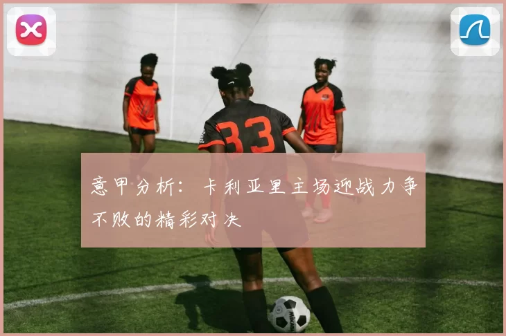 意甲分析：卡利亚里主场迎战力争不败的精彩对决