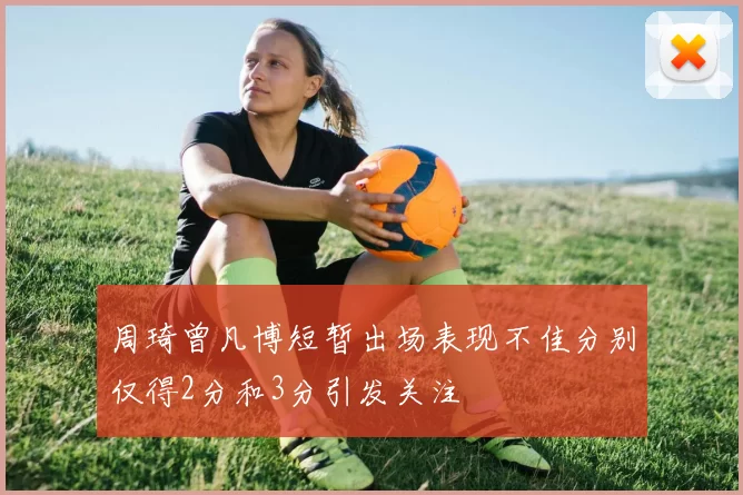 周琦曾凡博短暂出场表现不佳分别仅得2分和3分引发关注