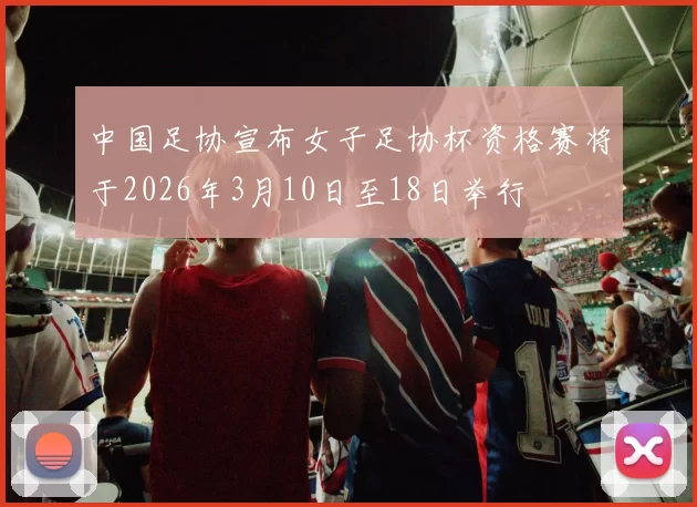中国足协宣布女子足协杯资格赛将于2026年3月10日至18日举行
