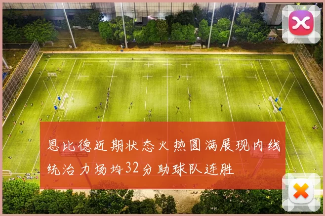恩比德近期状态火热圆满展现内线统治力场均32分助球队连胜