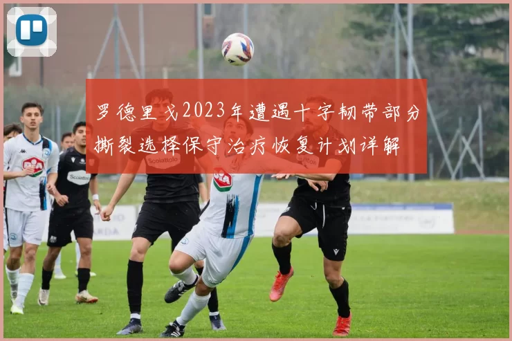 罗德里戈2023年遭遇十字韧带部分撕裂选择保守治疗恢复计划详解