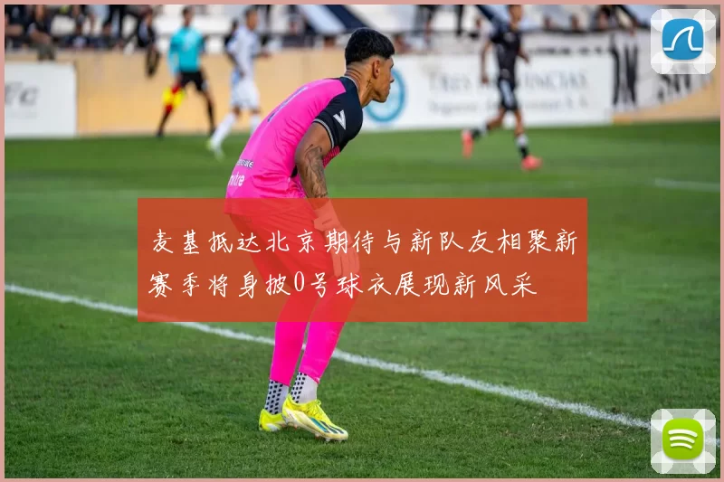 麦基抵达北京期待与新队友相聚新赛季将身披0号球衣展现新风采